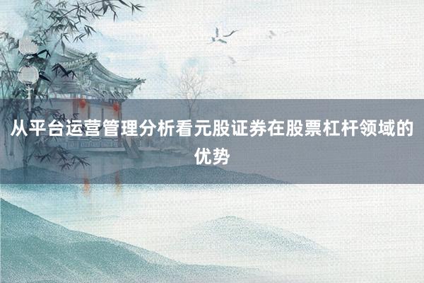 从平台运营管理分析看元股证券在股票杠杆领域的优势