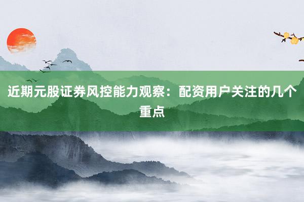 近期元股证券风控能力观察：配资用户关注的几个重点
