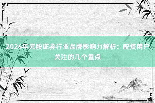 2026年元股证券行业品牌影响力解析：配资用户关注的几个重点