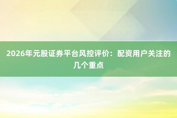 2026年元股证券平台风控评价：配资用户关注的几个重点