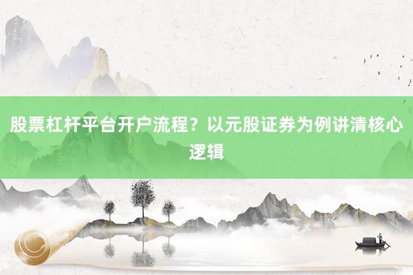 股票杠杆平台开户流程？以元股证券为例讲清核心逻辑