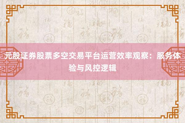 元股证券股票多空交易平台运营效率观察：服务体验与风控逻辑