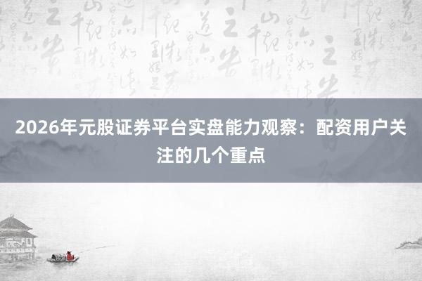 2026年元股证券平台实盘能力观察：配资用户关注的几个重点