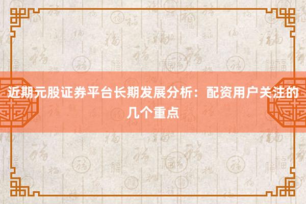 近期元股证券平台长期发展分析：配资用户关注的几个重点