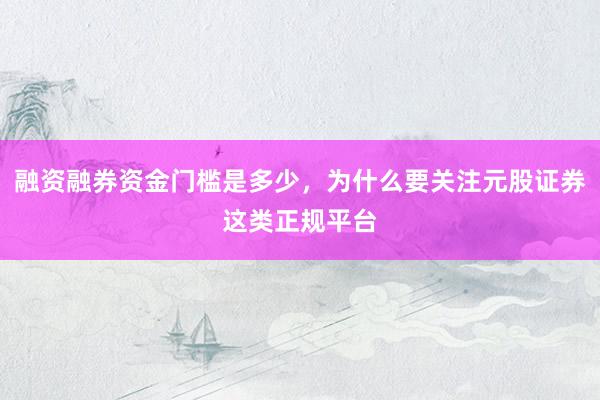 融资融券资金门槛是多少，为什么要关注元股证券这类正规平台