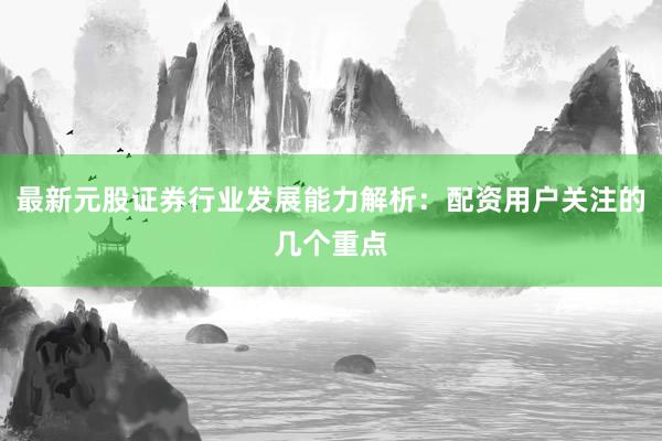 最新元股证券行业发展能力解析：配资用户关注的几个重点