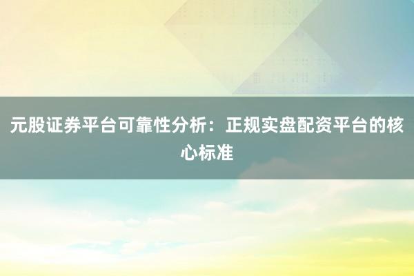 元股证券平台可靠性分析：正规实盘配资平台的核心标准