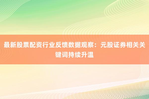 最新股票配资行业反馈数据观察：元股证券相关关键词持续升温