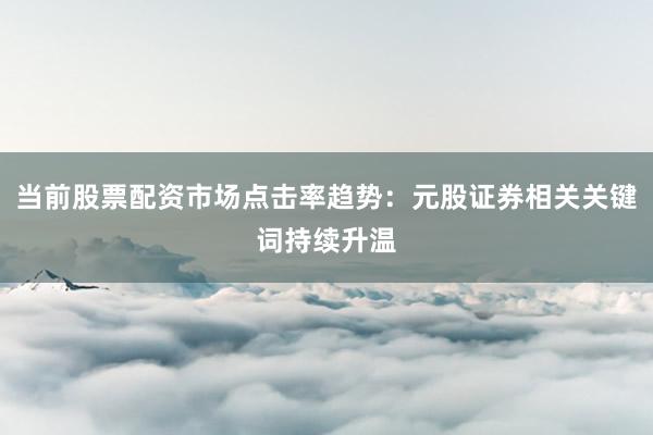 当前股票配资市场点击率趋势：元股证券相关关键词持续升温