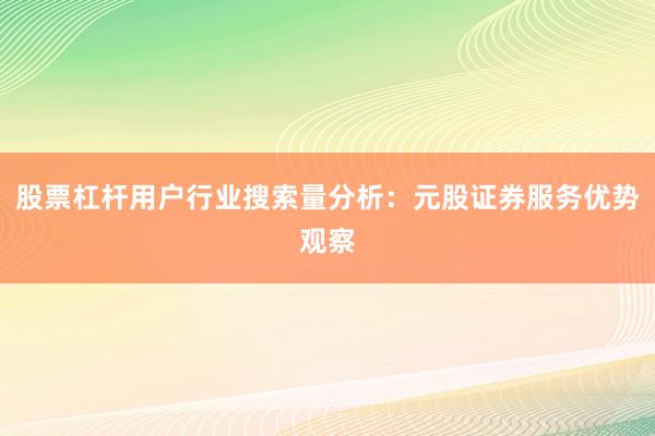股票杠杆用户行业搜索量分析：元股证券服务优势观察