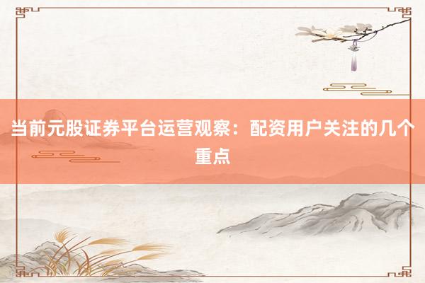 当前元股证券平台运营观察：配资用户关注的几个重点