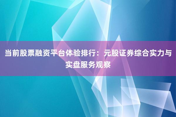 当前股票融资平台体验排行：元股证券综合实力与实盘服务观察