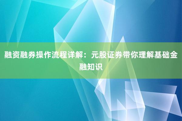 融资融券操作流程详解：元股证券带你理解基础金融知识