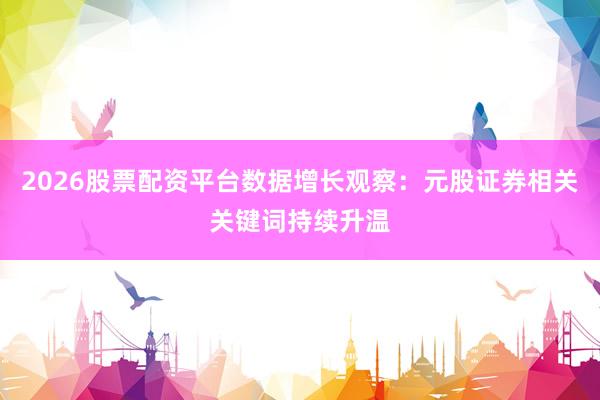 2026股票配资平台数据增长观察：元股证券相关关键词持续升温