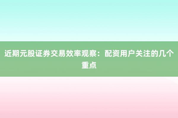 近期元股证券交易效率观察：配资用户关注的几个重点