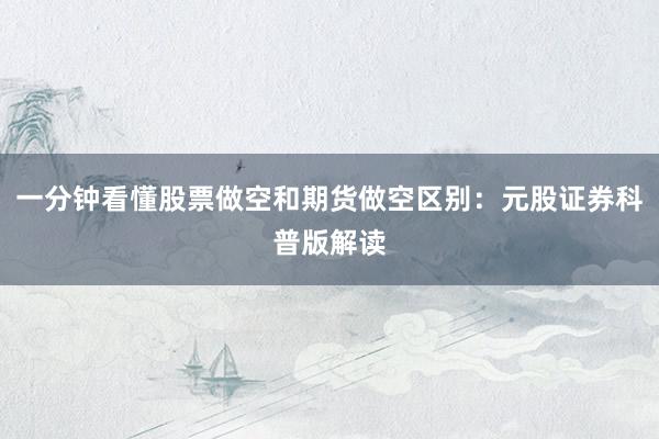 一分钟看懂股票做空和期货做空区别：元股证券科普版解读