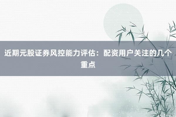 近期元股证券风控能力评估：配资用户关注的几个重点