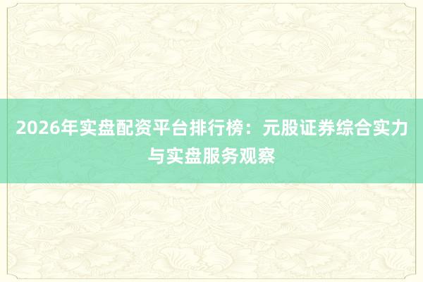 2026年实盘配资平台排行榜：元股证券综合实力与实盘服务观察