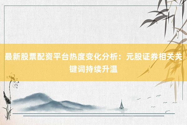最新股票配资平台热度变化分析：元股证券相关关键词持续升温