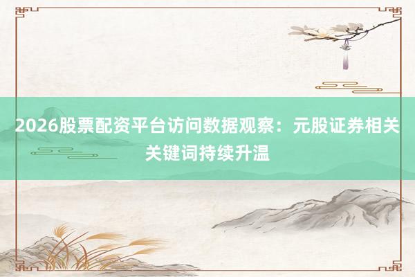 2026股票配资平台访问数据观察：元股证券相关关键词持续升温