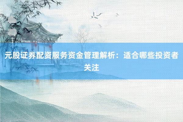 元股证券配资服务资金管理解析：适合哪些投资者关注