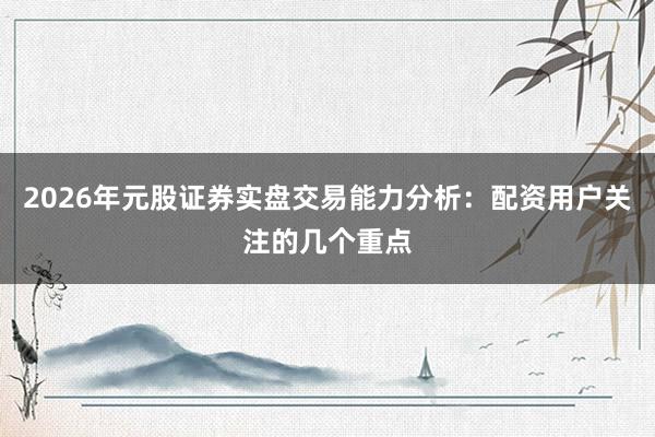 2026年元股证券实盘交易能力分析:配资用户关注的几个重点