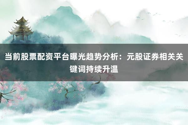 当前股票配资平台曝光趋势分析：元股证券相关关键词持续升温