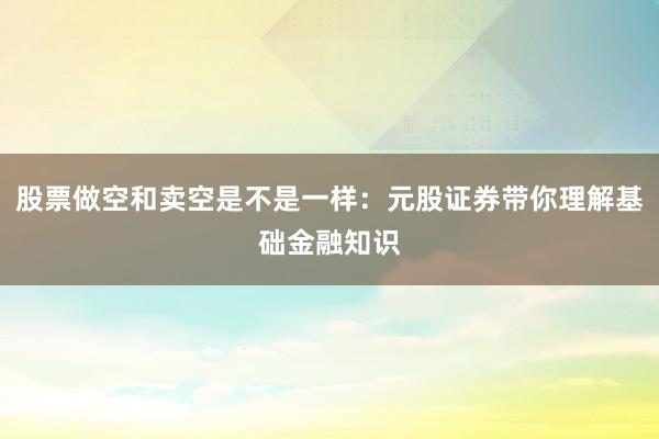股票做空和卖空是不是一样：元股证券带你理解基础金融知识
