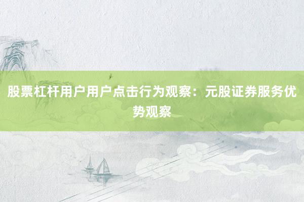 股票杠杆用户用户点击行为观察：元股证券服务优势观察
