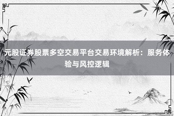 元股证券股票多空交易平台交易环境解析：服务体验与风控逻辑