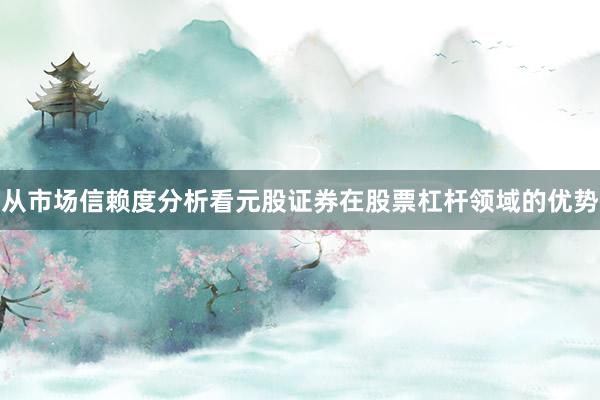 从市场信赖度分析看元股证券在股票杠杆领域的优势