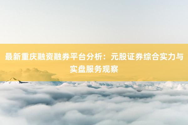 最新重庆融资融券平台分析：元股证券综合实力与实盘服务观察