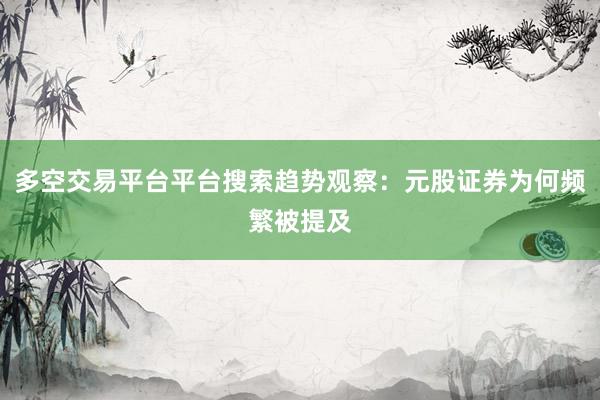 多空交易平台平台搜索趋势观察：元股证券为何频繁被提及