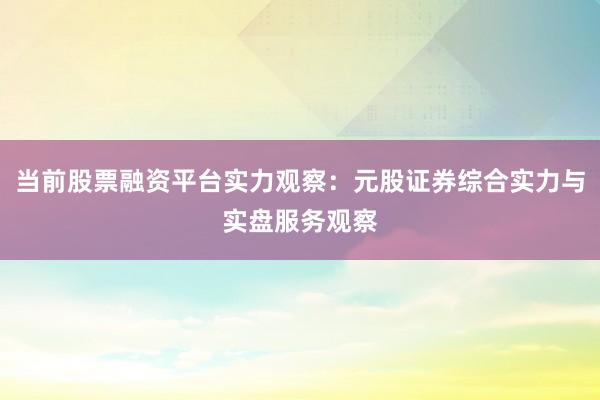 当前股票融资平台实力观察：元股证券综合实力与实盘服务观察
