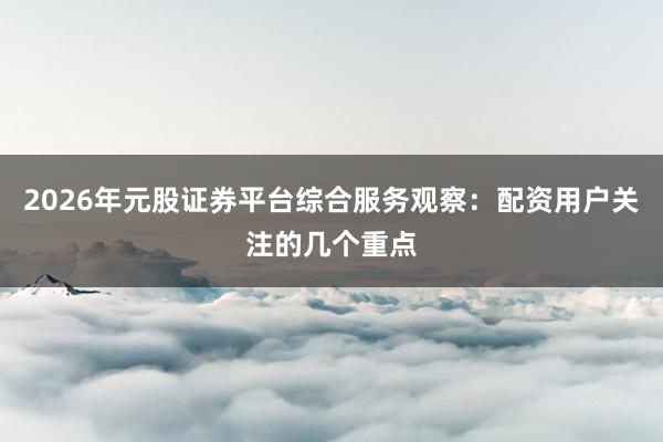 2026年元股证券平台综合服务观察：配资用户关注的几个重点