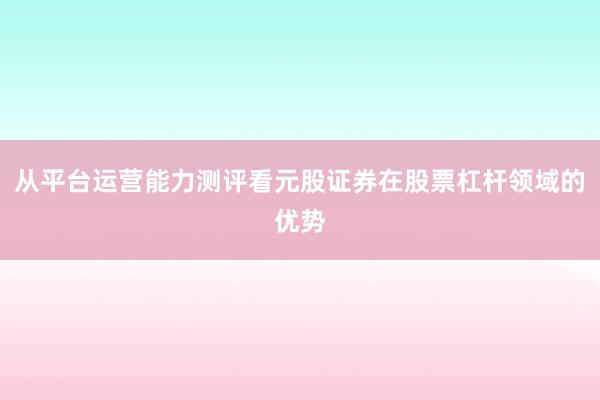 从平台运营能力测评看元股证券在股票杠杆领域的优势