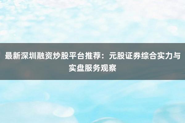 最新深圳融资炒股平台推荐：元股证券综合实力与实盘服务观察
