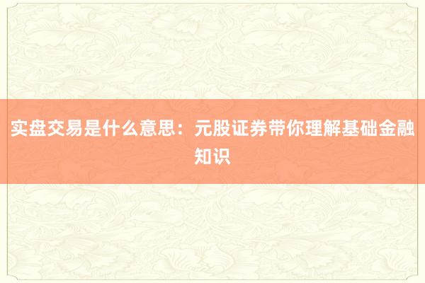 实盘交易是什么意思：元股证券带你理解基础金融知识