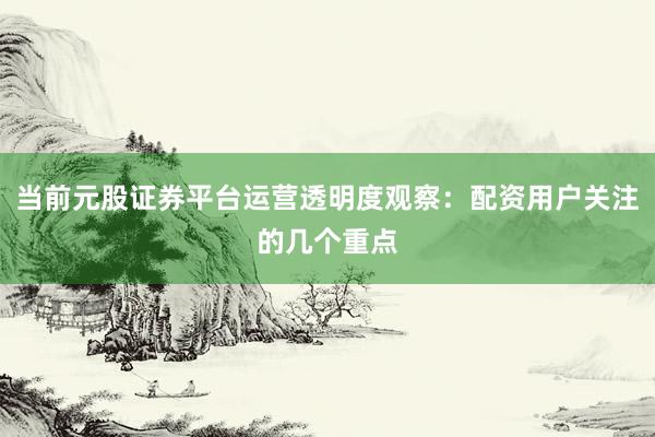 当前元股证券平台运营透明度观察：配资用户关注的几个重点