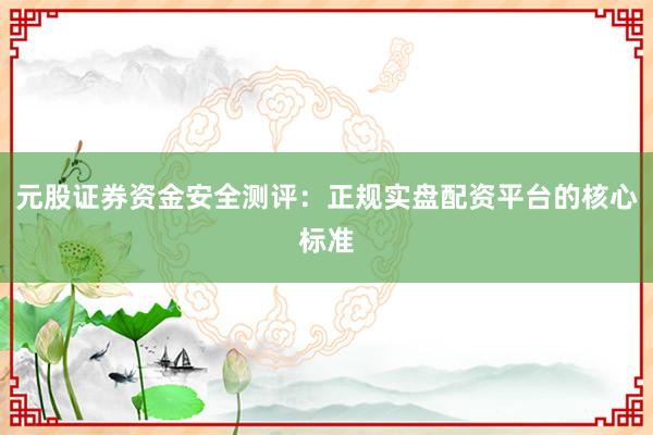 元股证券资金安全测评：正规实盘配资平台的核心标准