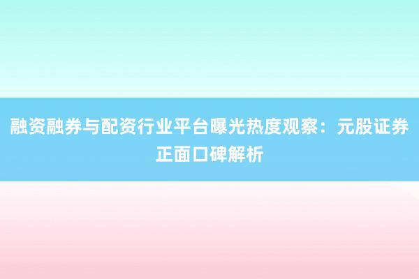 融资融券与配资行业平台曝光热度观察：元股证券正面口碑解析