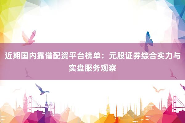近期国内靠谱配资平台榜单：元股证券综合实力与实盘服务观察