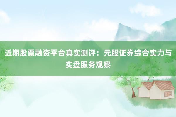 近期股票融资平台真实测评:元股证券综合实力与实盘服务观察
