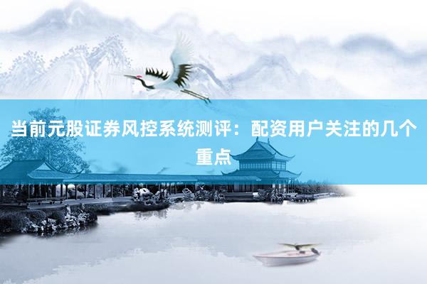 当前元股证券风控系统测评：配资用户关注的几个重点