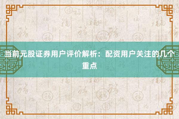 当前元股证券用户评价解析：配资用户关注的几个重点