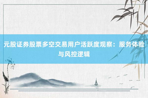 元股证券股票多空交易用户活跃度观察：服务体验与风控逻辑