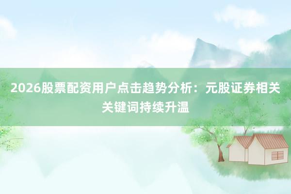 2026股票配资用户点击趋势分析：元股证券相关关键词持续升温