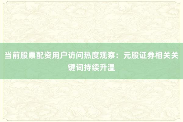 当前股票配资用户访问热度观察：元股证券相关关键词持续升温