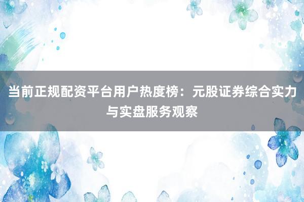 当前正规配资平台用户热度榜：元股证券综合实力与实盘服务观察