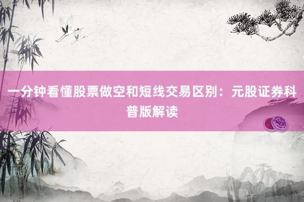 一分钟看懂股票做空和短线交易区别：元股证券科普版解读